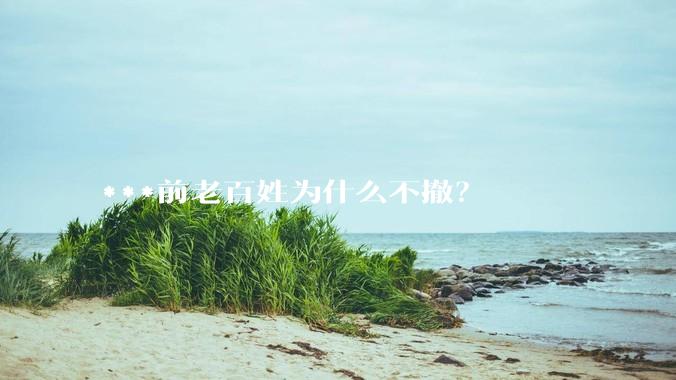 ***前老百姓为什么不撤？