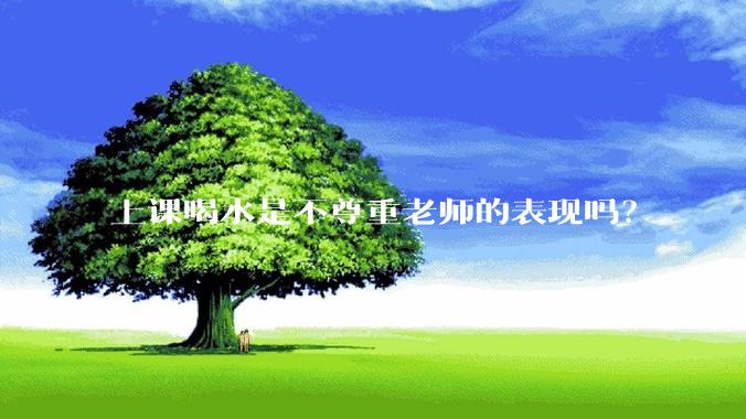 上课喝水是不尊重老师的表现吗？