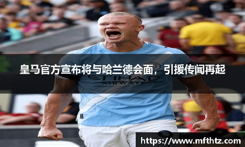 皇马官方宣布将与哈兰德会面，引援传闻再起