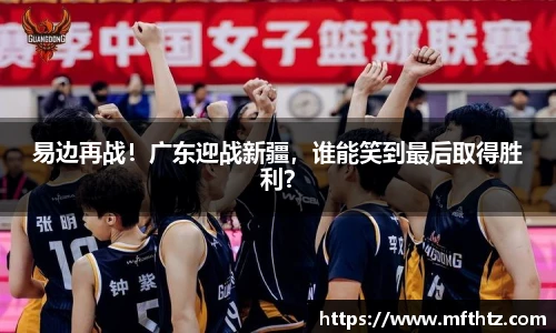 易边再战！广东迎战新疆，谁能笑到最后取得胜利？