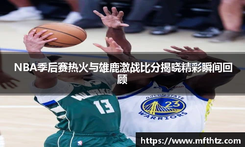 NBA季后赛热火与雄鹿激战比分揭晓精彩瞬间回顾