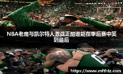 NBA老鹰与凯尔特人激战正酣谁能在季后赛中笑到最后