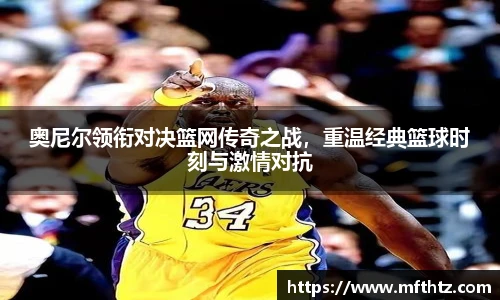 奥尼尔领衔对决篮网传奇之战，重温经典篮球时刻与激情对抗