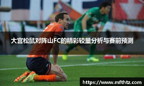 大宫松鼠对阵山FC的精彩较量分析与赛前预测