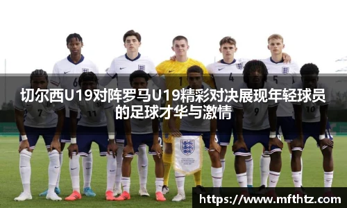 切尔西U19对阵罗马U19精彩对决展现年轻球员的足球才华与激情